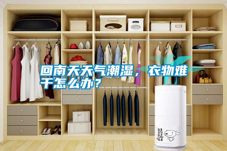 回南天天氣潮濕，衣物難干怎么辦？