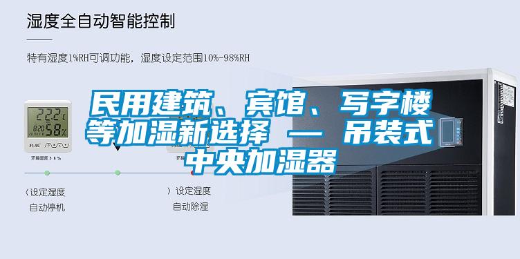 民用建筑、賓館、寫字樓等加濕新選擇 — 吊裝式中央加濕器