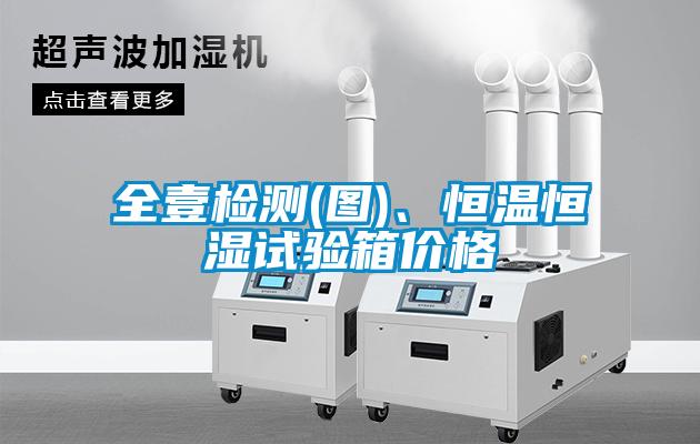 全壹檢測(圖)、恒溫恒濕試驗箱價格