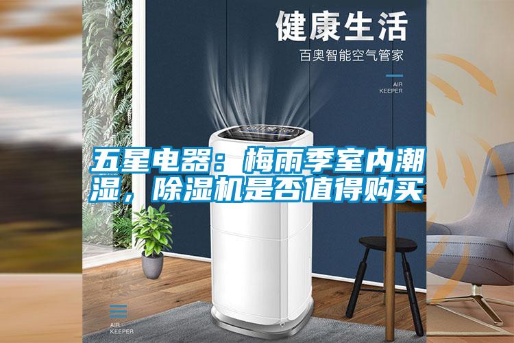 五星電器：梅雨季室內(nèi)潮濕，除濕機是否值得購買