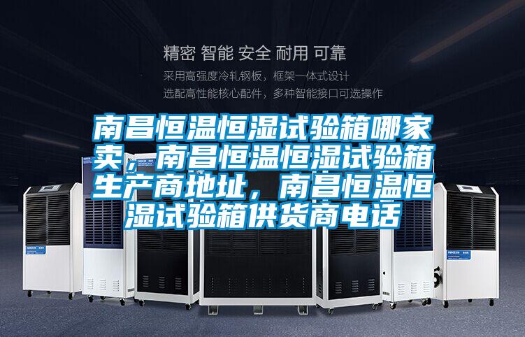 南昌恒溫恒濕試驗箱哪家賣，南昌恒溫恒濕試驗箱生產(chǎn)商地址，南昌恒溫恒濕試驗箱供貨商電話