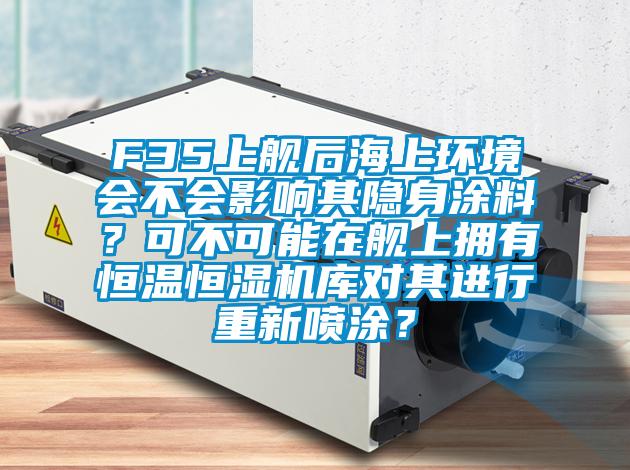 F35上艦后海上環(huán)境會不會影響其隱身涂料？可不可能在艦上擁有恒溫恒濕機庫對其進行重新噴涂？