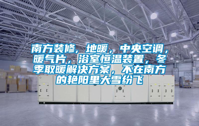 南方裝修, 地暖，中央空調(diào)，暖氣片，浴室恒溫裝置，冬季取暖解決方案，不在南方的艷陽里大雪紛飛