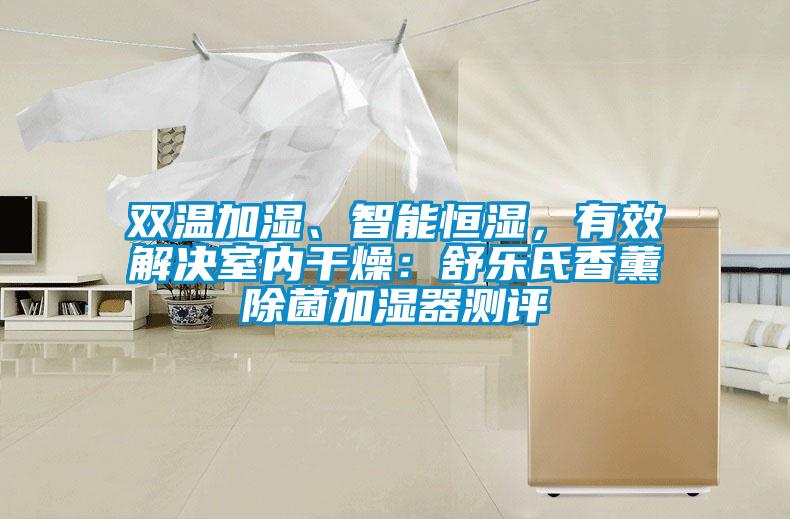 雙溫加濕、智能恒濕，有效解決室內(nèi)干燥：舒樂(lè)氏香薰除菌加濕器測(cè)評(píng)