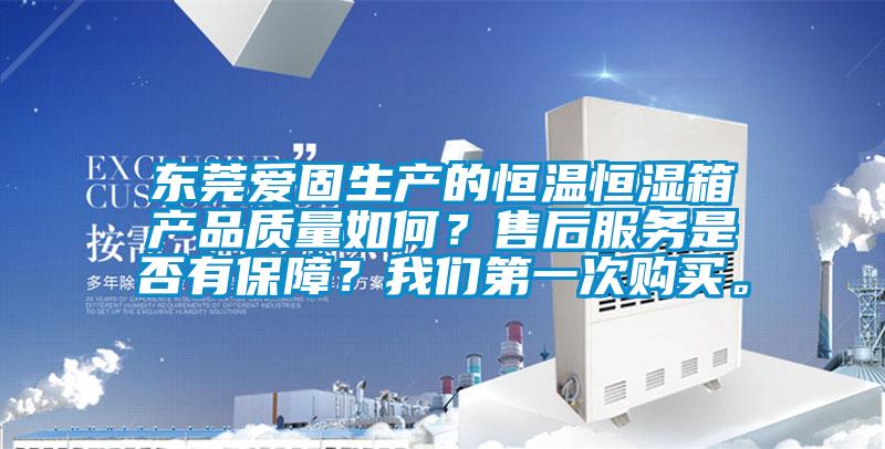 東莞愛(ài)固生產(chǎn)的恒溫恒濕箱產(chǎn)品質(zhì)量如何？售后服務(wù)是否有保障？我們第一次購(gòu)買。
