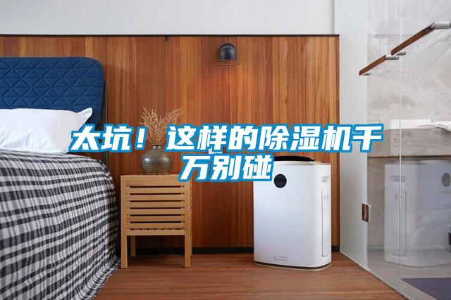 太坑！這樣的除濕機(jī)千萬別碰