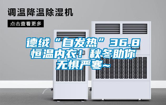 德絨“自發(fā)熱”36.8恒溫內(nèi)衣！秋冬助你無懼嚴(yán)寒~