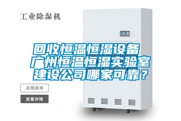 回收恒溫恒濕設備 廣州恒溫恒濕實驗室建設公司哪家可靠？