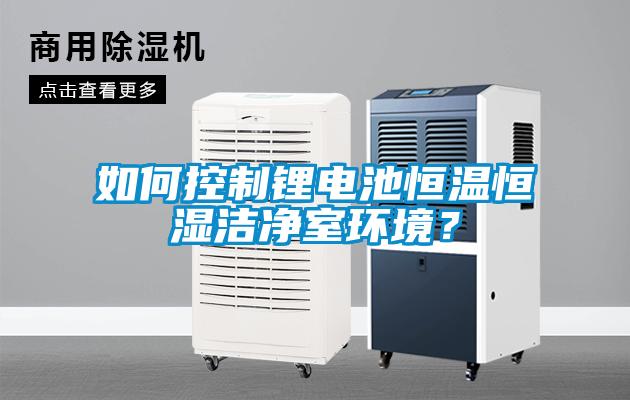 如何控制鋰電池恒溫恒濕潔凈室環(huán)境？