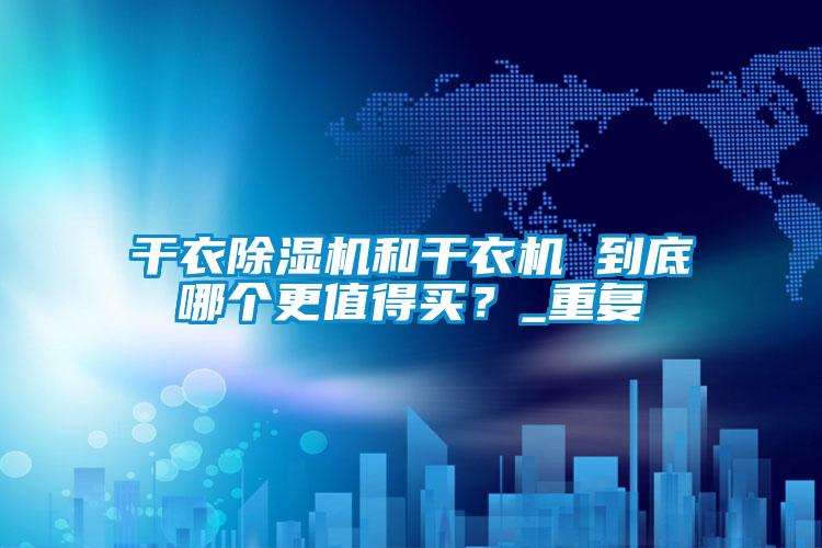 干衣除濕機(jī)和干衣機(jī) 到底哪個更值得買？_重復(fù)