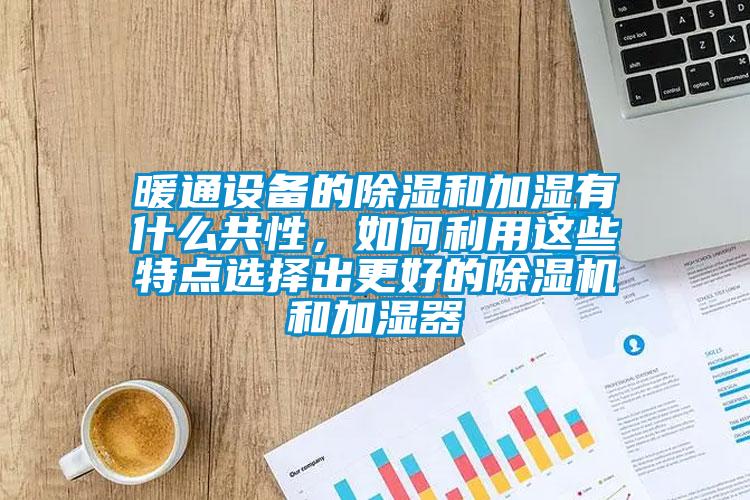 暖通設(shè)備的除濕和加濕有什么共性，如何利用這些特點(diǎn)選擇出更好的除濕機(jī)和加濕器