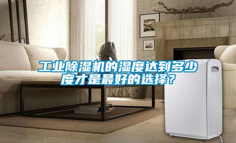 工業(yè)除濕機(jī)的濕度達(dá)到多少度才是最好的選擇？