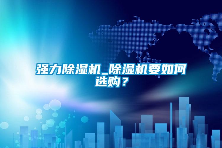 強(qiáng)力除濕機(jī)_除濕機(jī)要如何選購？