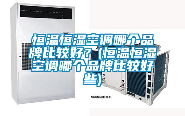 恒溫恒濕空調(diào)哪個品牌比較好？(恒溫恒濕空調(diào)哪個品牌比較好些)