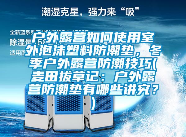 戶外露營如何使用室外泡沫塑料防潮墊，冬季戶外露營防潮技巧(麥田拔草記：戶外露營防潮墊有哪些講究？)