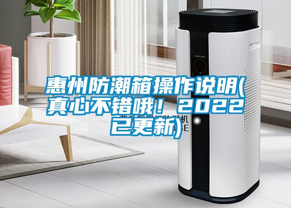惠州防潮箱操作說(shuō)明(真心不錯(cuò)哦！2022已更新)