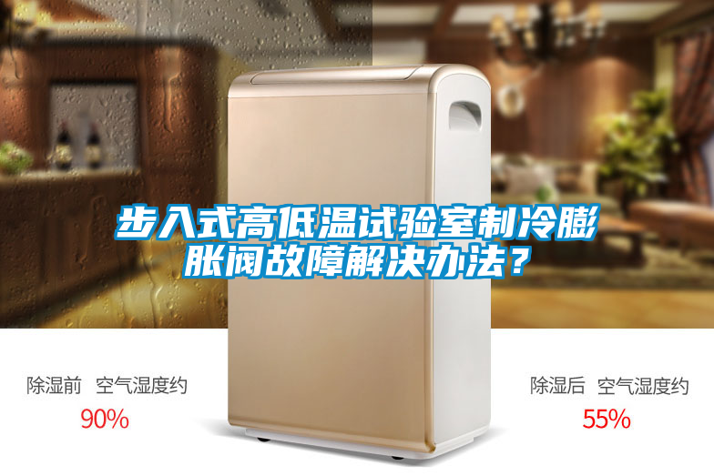 步入式高低溫試驗(yàn)室制冷膨脹閥故障解決辦法？