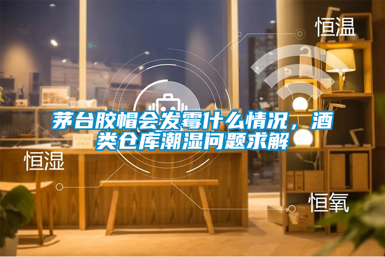 茅臺(tái)膠帽會(huì)發(fā)霉什么情況，酒類倉(cāng)庫(kù)潮濕問(wèn)題求解