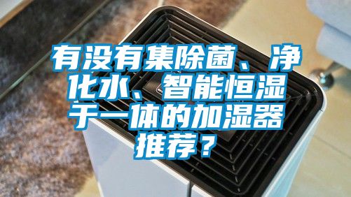 有沒有集除菌、凈化水、智能恒濕于一體的加濕器推薦？