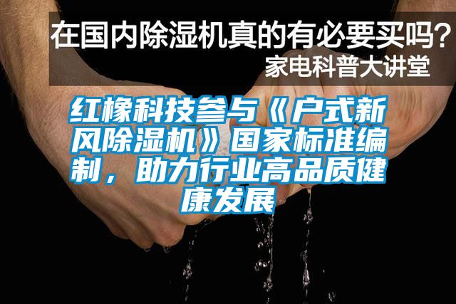 紅橡科技參與《戶式新風(fēng)除濕機(jī)》國(guó)家標(biāo)準(zhǔn)編制，助力行業(yè)高品質(zhì)健康發(fā)展