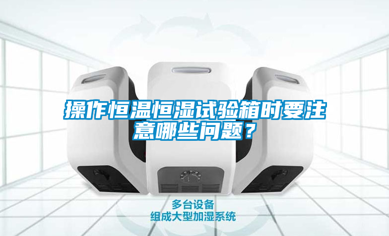 操作恒溫恒濕試驗箱時要注意哪些問題？