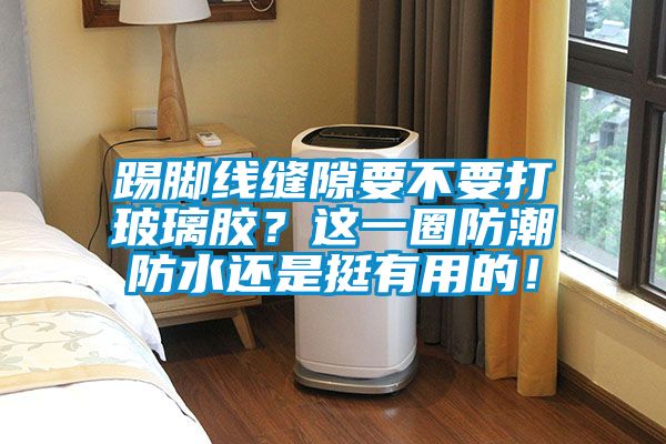 踢腳線縫隙要不要打玻璃膠？這一圈防潮防水還是挺有用的！
