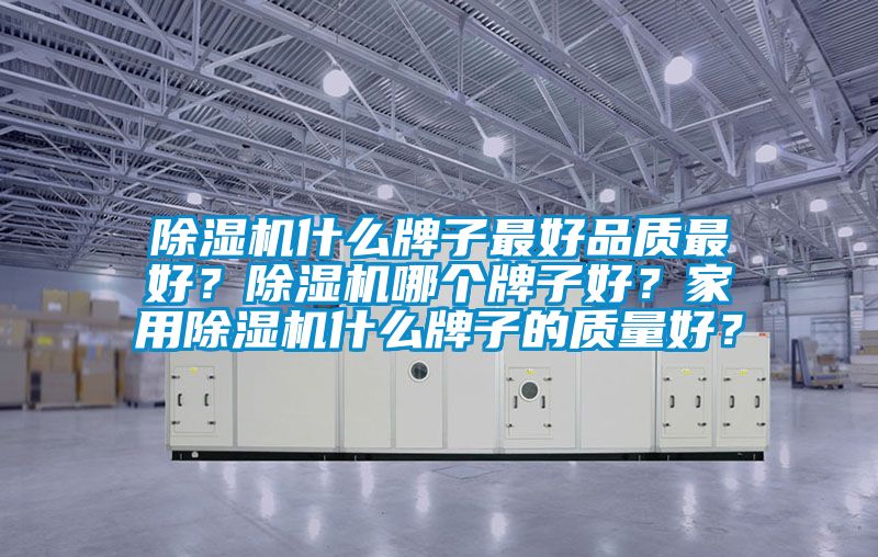 除濕機什么牌子最好品質(zhì)最好？除濕機哪個牌子好？家用除濕機什么牌子的質(zhì)量好？