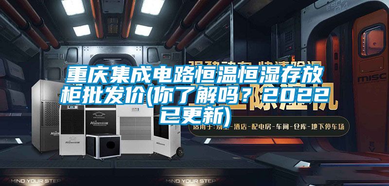 重慶集成電路恒溫恒濕存放柜批發(fā)價(你了解嗎？2022已更新)