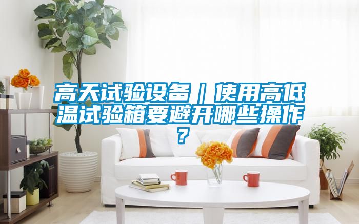 高天試驗(yàn)設(shè)備｜使用高低溫試驗(yàn)箱要避開哪些操作？