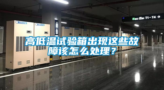 高低溫試驗箱出現(xiàn)這些故障該怎么處理？