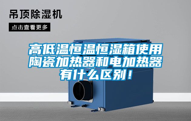 高低溫恒溫恒濕箱使用陶瓷加熱器和電加熱器有什么區(qū)別！
