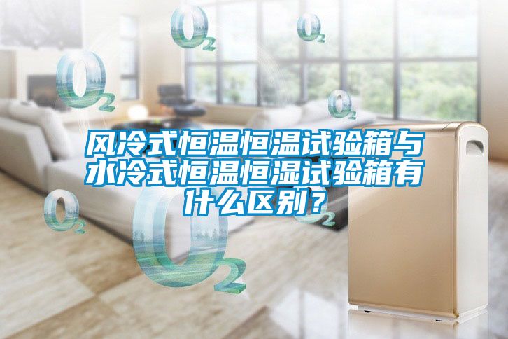 風冷式恒溫恒溫試驗箱與水冷式恒溫恒濕試驗箱有什么區(qū)別？