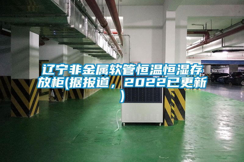 遼寧非金屬軟管恒溫恒濕存放柜(據(jù)報(bào)道，2022已更新)