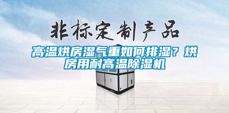 高溫烘房濕氣重如何排濕？烘房用耐高溫除濕機