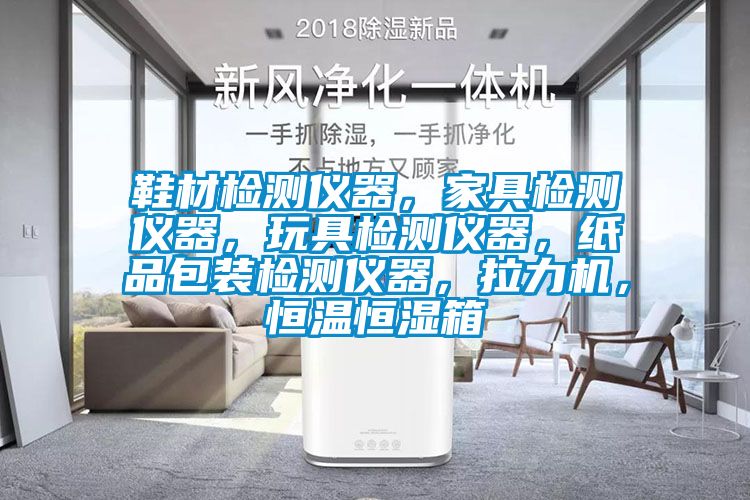 鞋材檢測儀器，家具檢測儀器，玩具檢測儀器，紙品包裝檢測儀器，拉力機，恒溫恒濕箱