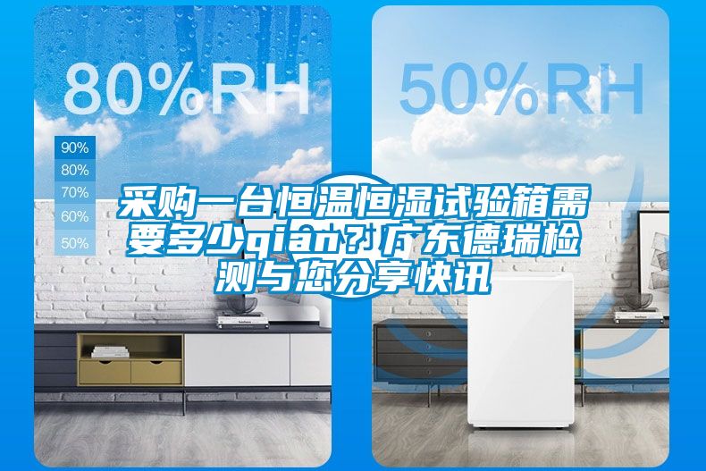 采購一臺恒溫恒濕試驗箱需要多少qian？廣東德瑞檢測與您分享快訊