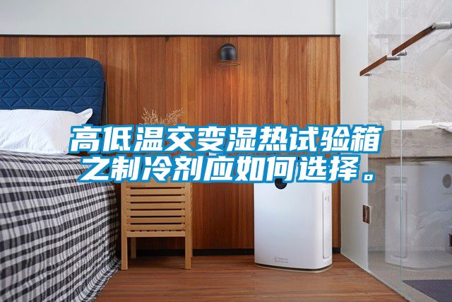 高低溫交變濕熱試驗箱之制冷劑應如何選擇。