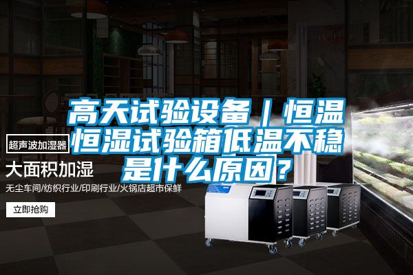 高天試驗設(shè)備｜恒溫恒濕試驗箱低溫不穩(wěn)是什么原因？