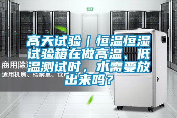 高天試驗｜恒溫恒濕試驗箱在做高溫、低溫測試時，水需要放出來嗎？