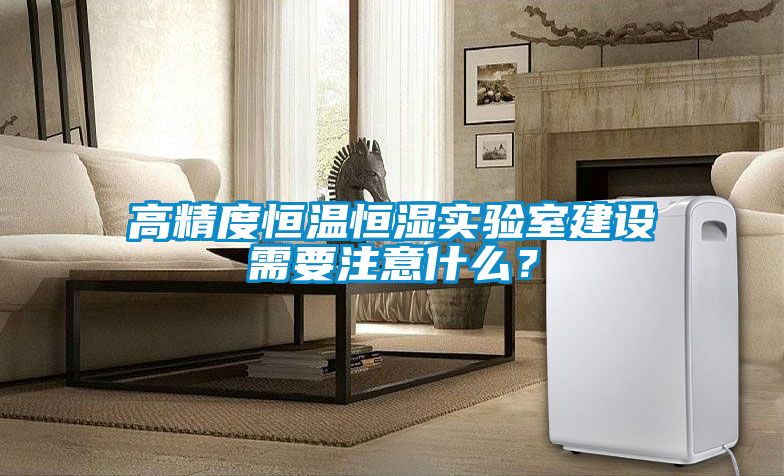 高精度恒溫恒濕實(shí)驗(yàn)室建設(shè)需要注意什么？