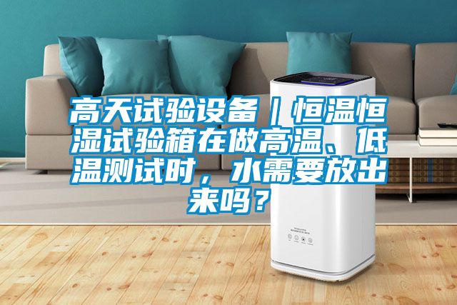 高天試驗設(shè)備｜恒溫恒濕試驗箱在做高溫、低溫測試時，水需要放出來嗎？